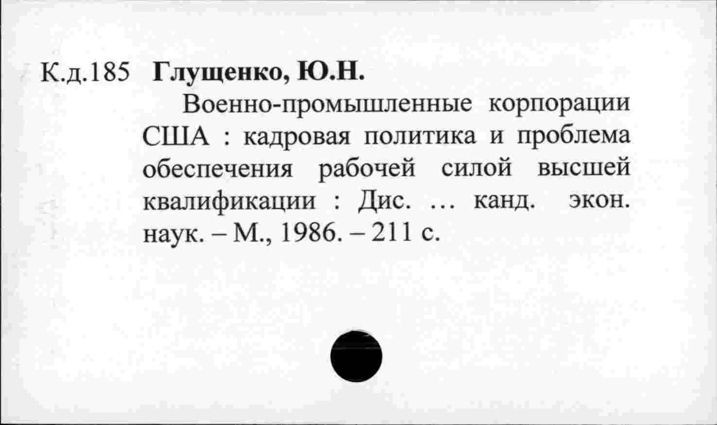 ﻿К.д.185 Глущенко, Ю.Н.
Военно-промышленные корпорации США : кадровая политика и проблема обеспечения рабочей силой высшей квалификации : Дис. ... канд. экон, наук. - М., 1986. - 211 с.